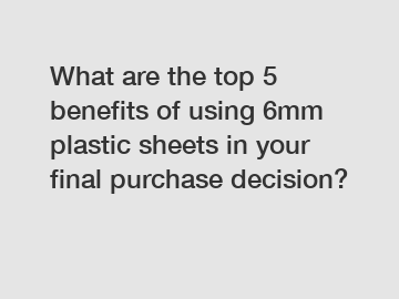 What are the top 5 benefits of using 6mm plastic sheets in your final purchase decision?
