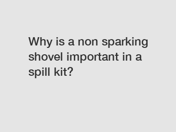 Why is a non sparking shovel important in a spill kit?