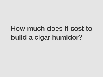 How much does it cost to build a cigar humidor?