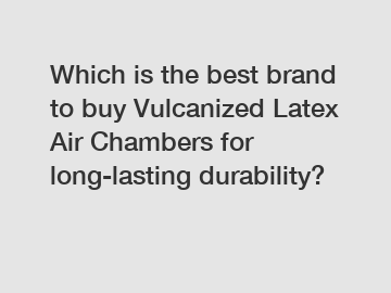 Which is the best brand to buy Vulcanized Latex Air Chambers for long-lasting durability?