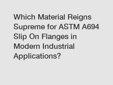 Which Material Reigns Supreme for ASTM A694 Slip On Flanges in Modern Industrial Applications?