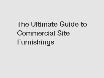 The Ultimate Guide to Commercial Site Furnishings