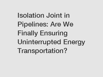 Isolation Joint in Pipelines: Are We Finally Ensuring Uninterrupted Energy Transportation?