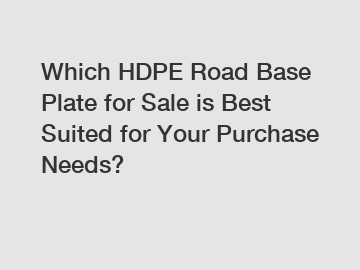 Which HDPE Road Base Plate for Sale is Best Suited for Your Purchase Needs?