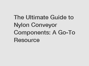 The Ultimate Guide to Nylon Conveyor Components: A Go-To Resource