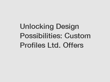 Unlocking Design Possibilities: Custom Profiles Ltd. Offers