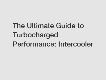 The Ultimate Guide to Turbocharged Performance: Intercooler