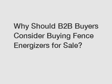 Why Should B2B Buyers Consider Buying Fence Energizers for Sale?