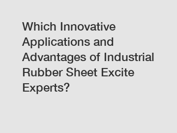 Which Innovative Applications and Advantages of Industrial Rubber Sheet Excite Experts?