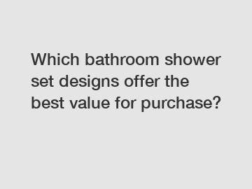 Which bathroom shower set designs offer the best value for purchase?