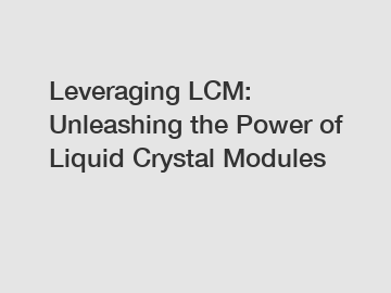 Leveraging LCM: Unleashing the Power of Liquid Crystal Modules
