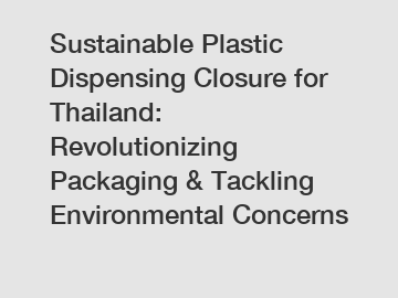 Sustainable Plastic Dispensing Closure for Thailand: Revolutionizing Packaging & Tackling Environmental Concerns