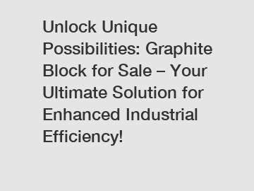 Unlock Unique Possibilities: Graphite Block for Sale – Your Ultimate Solution for Enhanced Industrial Efficiency!