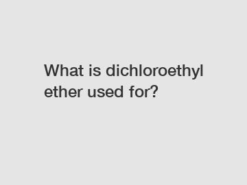 What is dichloroethyl ether used for?