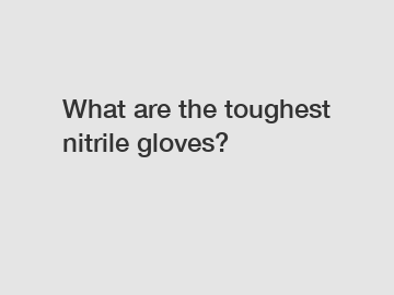 What are the toughest nitrile gloves?