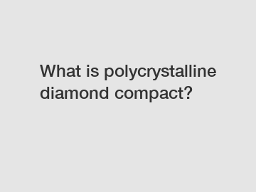 What is polycrystalline diamond compact?