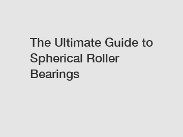 The Ultimate Guide to Spherical Roller Bearings