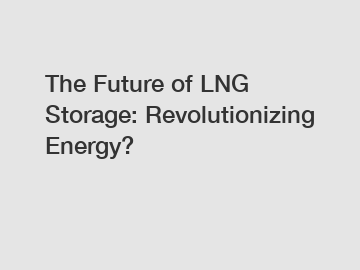 The Future of LNG Storage: Revolutionizing Energy?