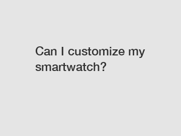 Can I customize my smartwatch?