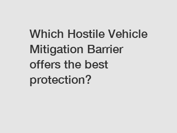 Which Hostile Vehicle Mitigation Barrier offers the best protection?
