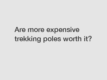 Are more expensive trekking poles worth it?
