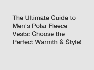The Ultimate Guide to Men's Polar Fleece Vests: Choose the Perfect Warmth & Style!