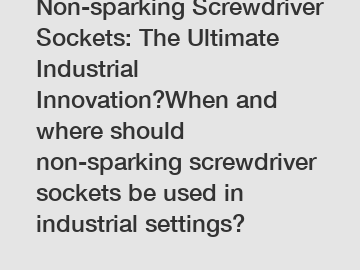 Non-sparking Screwdriver Sockets: The Ultimate Industrial Innovation?When and where should non-sparking screwdriver sockets be used in industrial settings?
