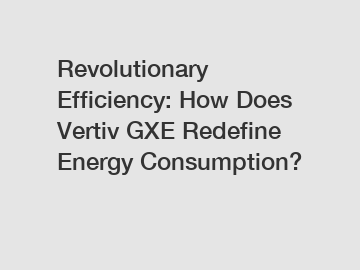 Revolutionary Efficiency: How Does Vertiv GXE Redefine Energy Consumption?