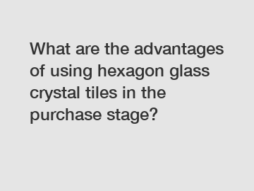 What are the advantages of using hexagon glass crystal tiles in the purchase stage?