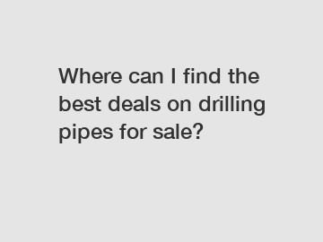 Where can I find the best deals on drilling pipes for sale?