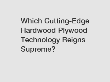 Which Cutting-Edge Hardwood Plywood Technology Reigns Supreme?
