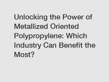Unlocking the Power of Metallized Oriented Polypropylene: Which Industry Can Benefit the Most?