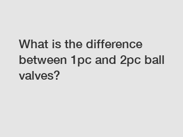 What is the difference between 1pc and 2pc ball valves?