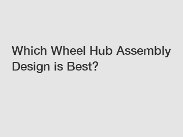 Which Wheel Hub Assembly Design is Best?