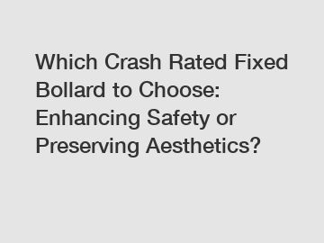 Which Crash Rated Fixed Bollard to Choose: Enhancing Safety or Preserving Aesthetics?