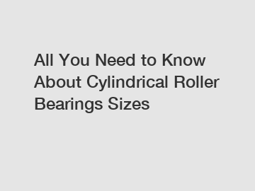 All You Need to Know About Cylindrical Roller Bearings Sizes
