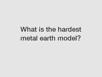 What is the hardest metal earth model?