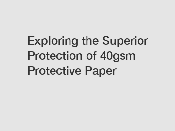 Exploring the Superior Protection of 40gsm Protective Paper