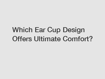 Which Ear Cup Design Offers Ultimate Comfort?