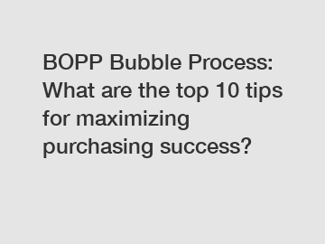 BOPP Bubble Process: What are the top 10 tips for maximizing purchasing success?