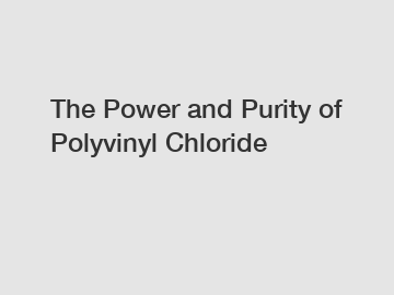 The Power and Purity of Polyvinyl Chloride