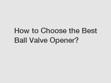 How to Choose the Best Ball Valve Opener?