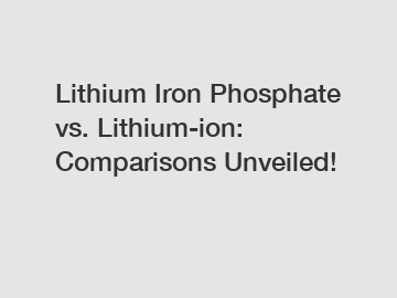 Lithium Iron Phosphate vs. Lithium-ion: Comparisons Unveiled!