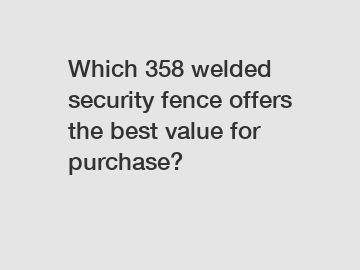 Which 358 welded security fence offers the best value for purchase?
