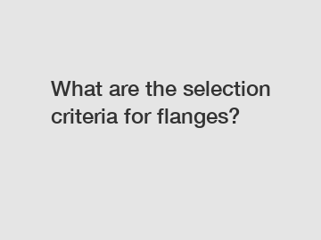 What are the selection criteria for flanges?