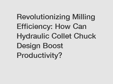 Revolutionizing Milling Efficiency: How Can Hydraulic Collet Chuck Design Boost Productivity?