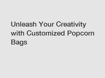 Unleash Your Creativity with Customized Popcorn Bags