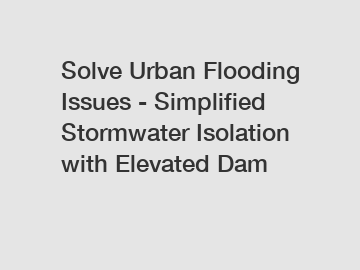 Solve Urban Flooding Issues - Simplified Stormwater Isolation with Elevated Dam