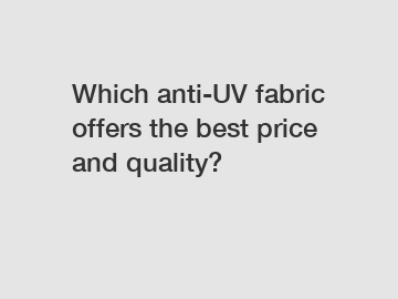 Which anti-UV fabric offers the best price and quality?
