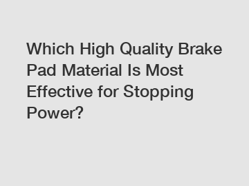 Which High Quality Brake Pad Material Is Most Effective for Stopping Power?
